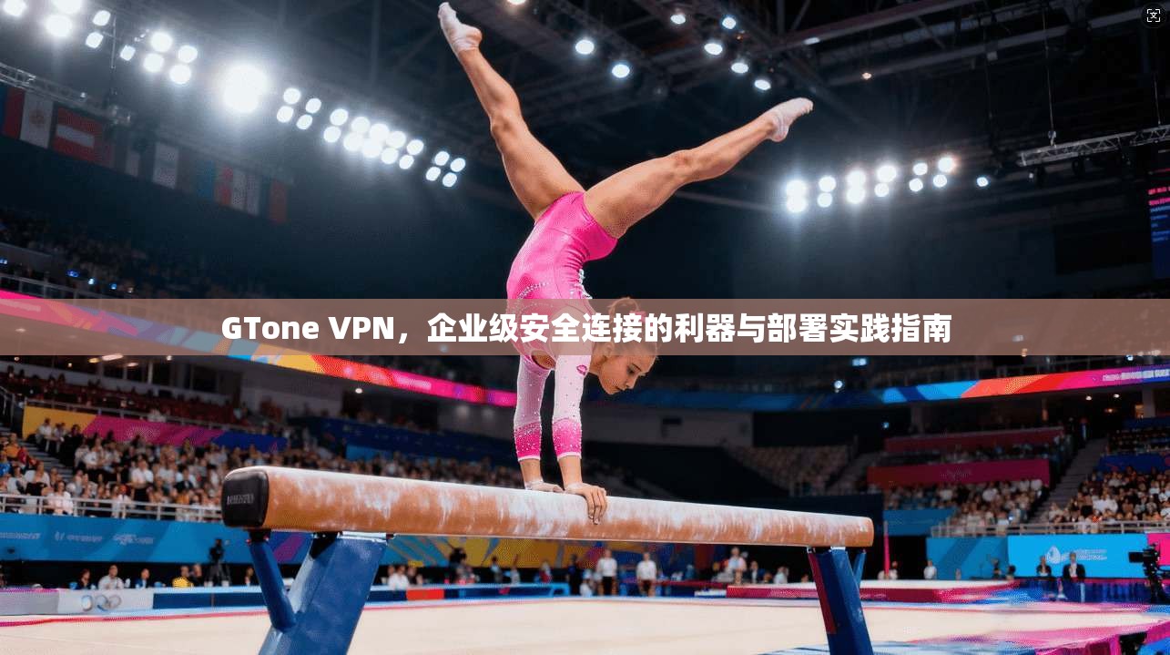 GTone VPN，企业级安全连接的利器与部署实践指南