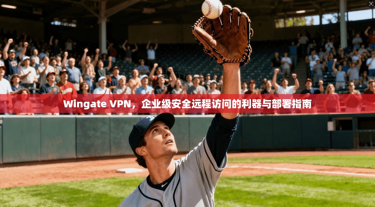 Wingate VPN，企业级安全远程访问的利器与部署指南
