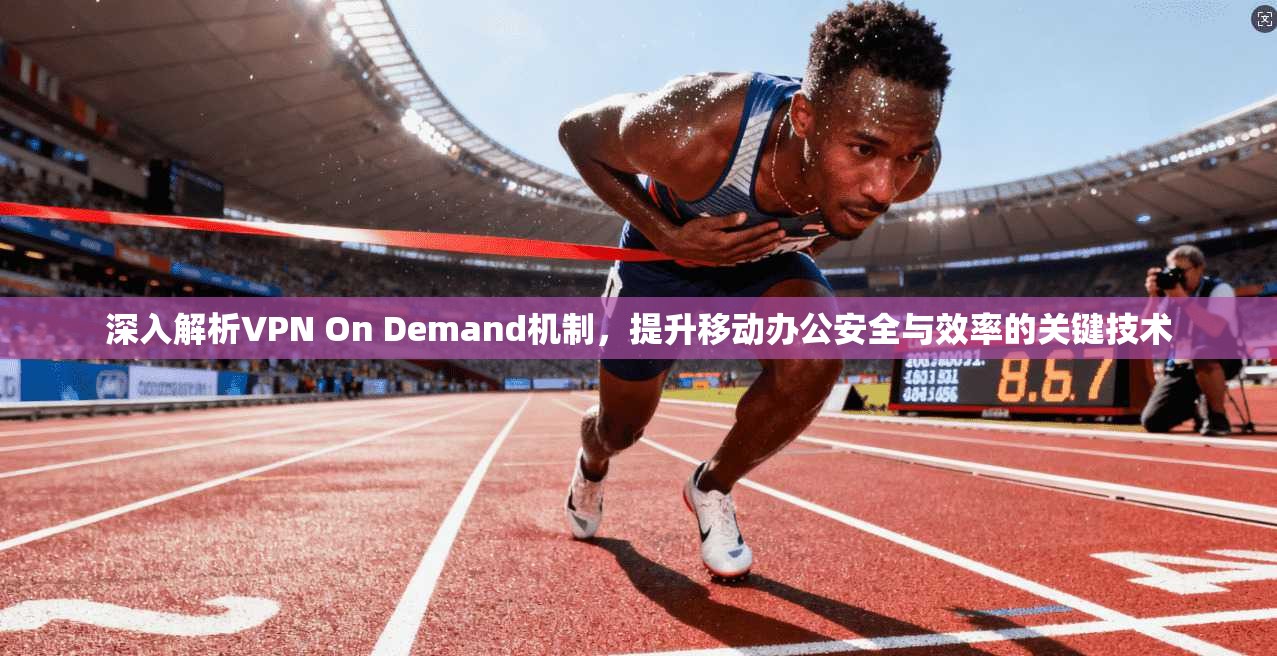 深入解析VPN On Demand机制，提升移动办公安全与效率的关键技术