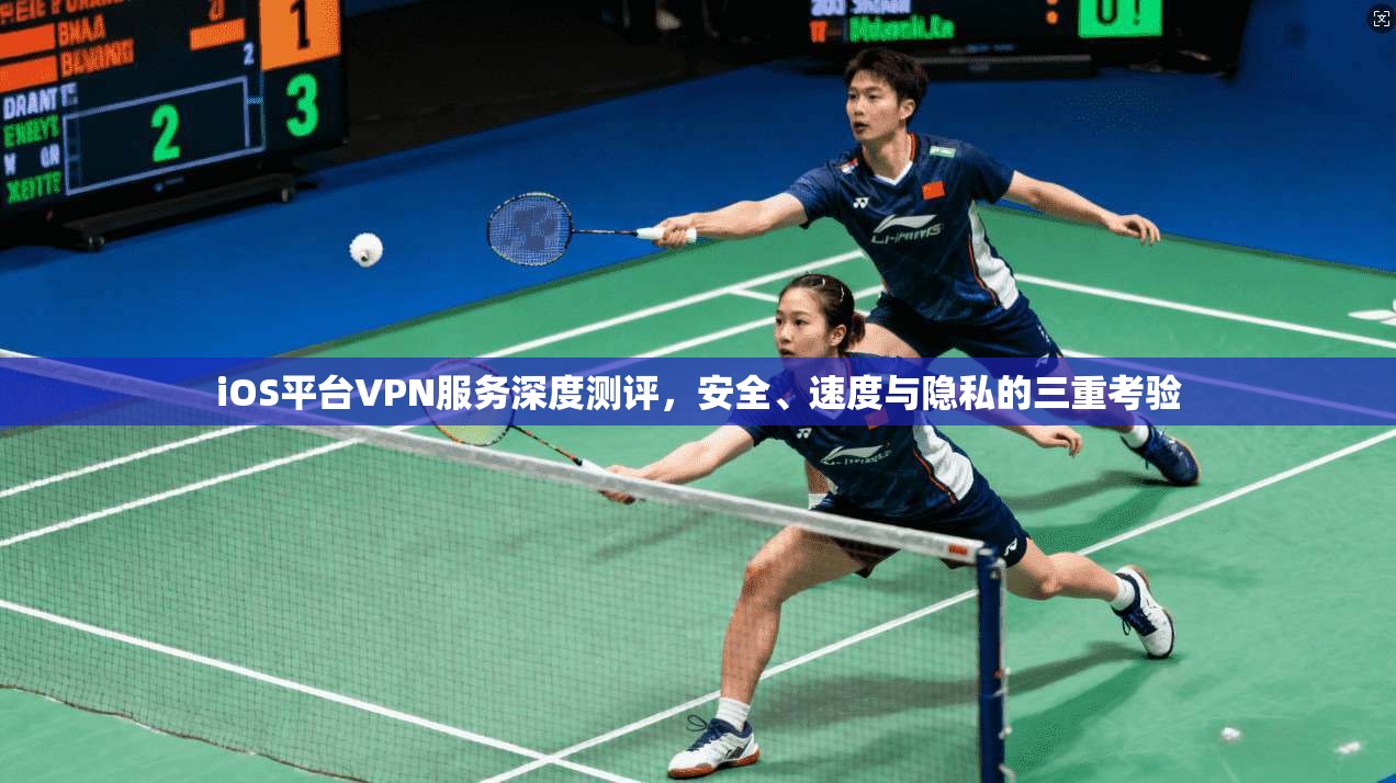 iOS平台VPN服务深度测评，安全、速度与隐私的三重考验