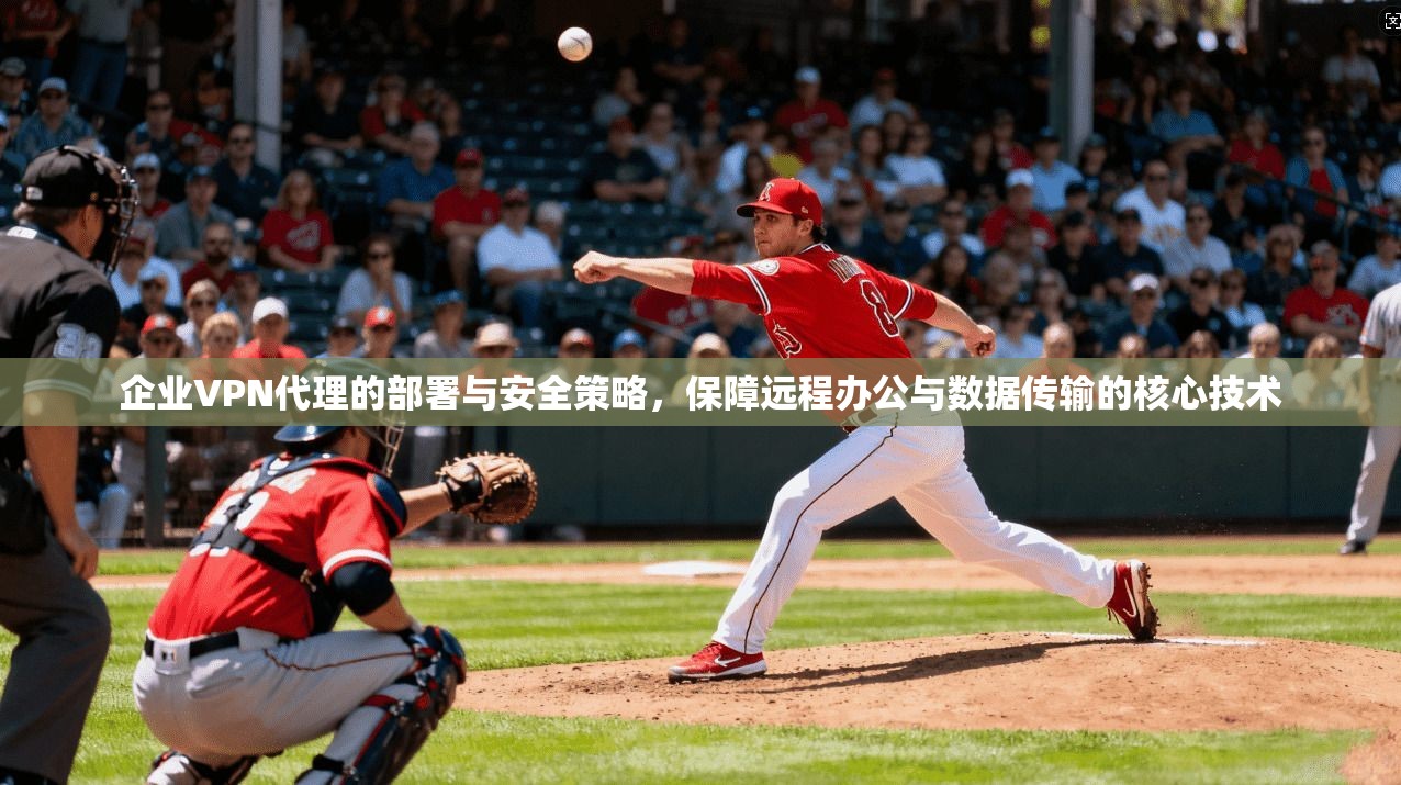 企业VPN代理的部署与安全策略，保障远程办公与数据传输的核心技术