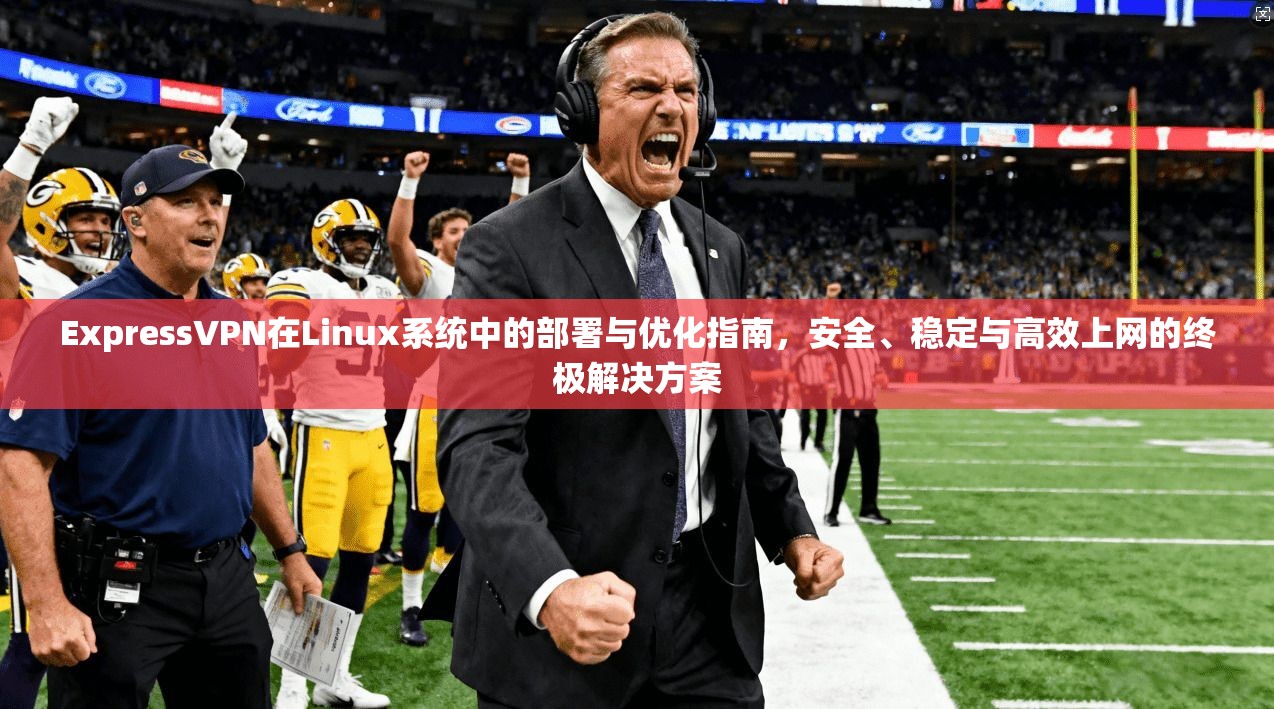 ExpressVPN在Linux系统中的部署与优化指南，安全、稳定与高效上网的终极解决方案