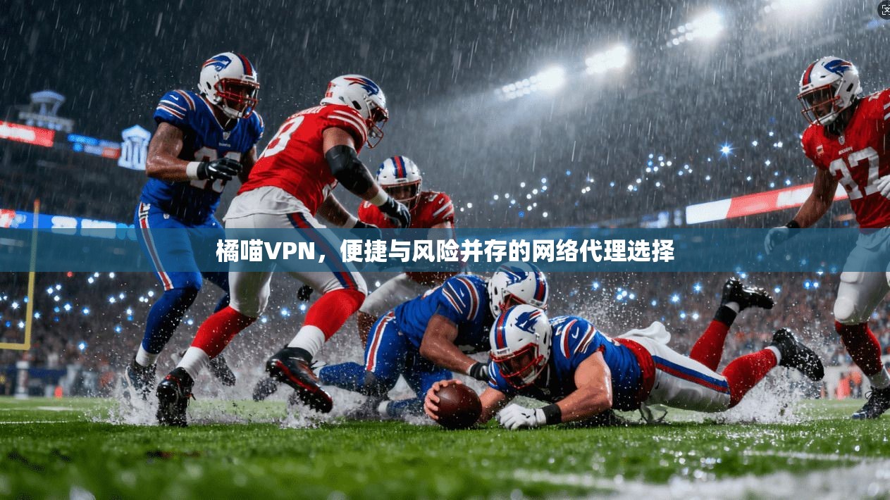 橘喵VPN，便捷与风险并存的网络代理选择