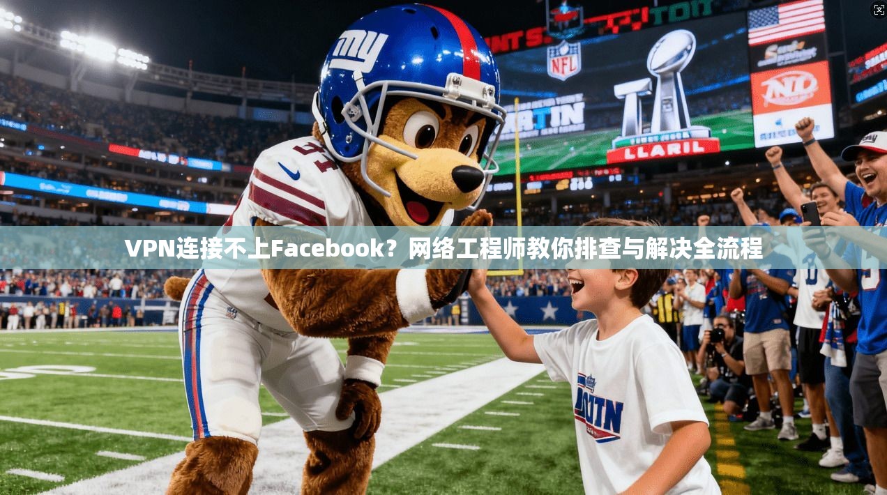 VPN连接不上Facebook？网络工程师教你排查与解决全流程