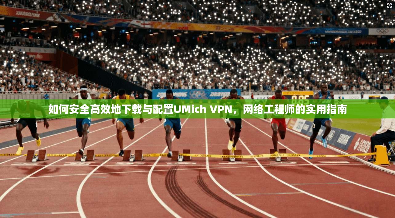如何安全高效地下载与配置UMich VPN，网络工程师的实用指南