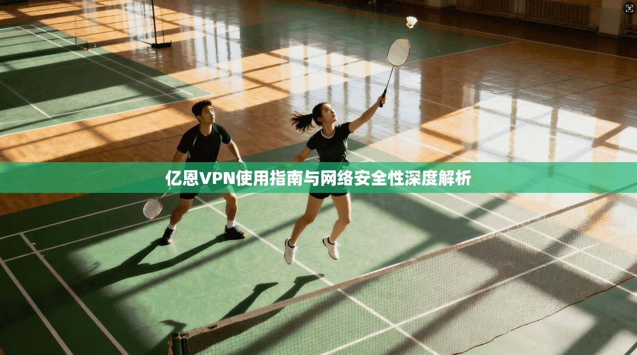 亿恩VPN使用指南与网络安全性深度解析 亿恩VPN使用指南与网络安全性深度解析