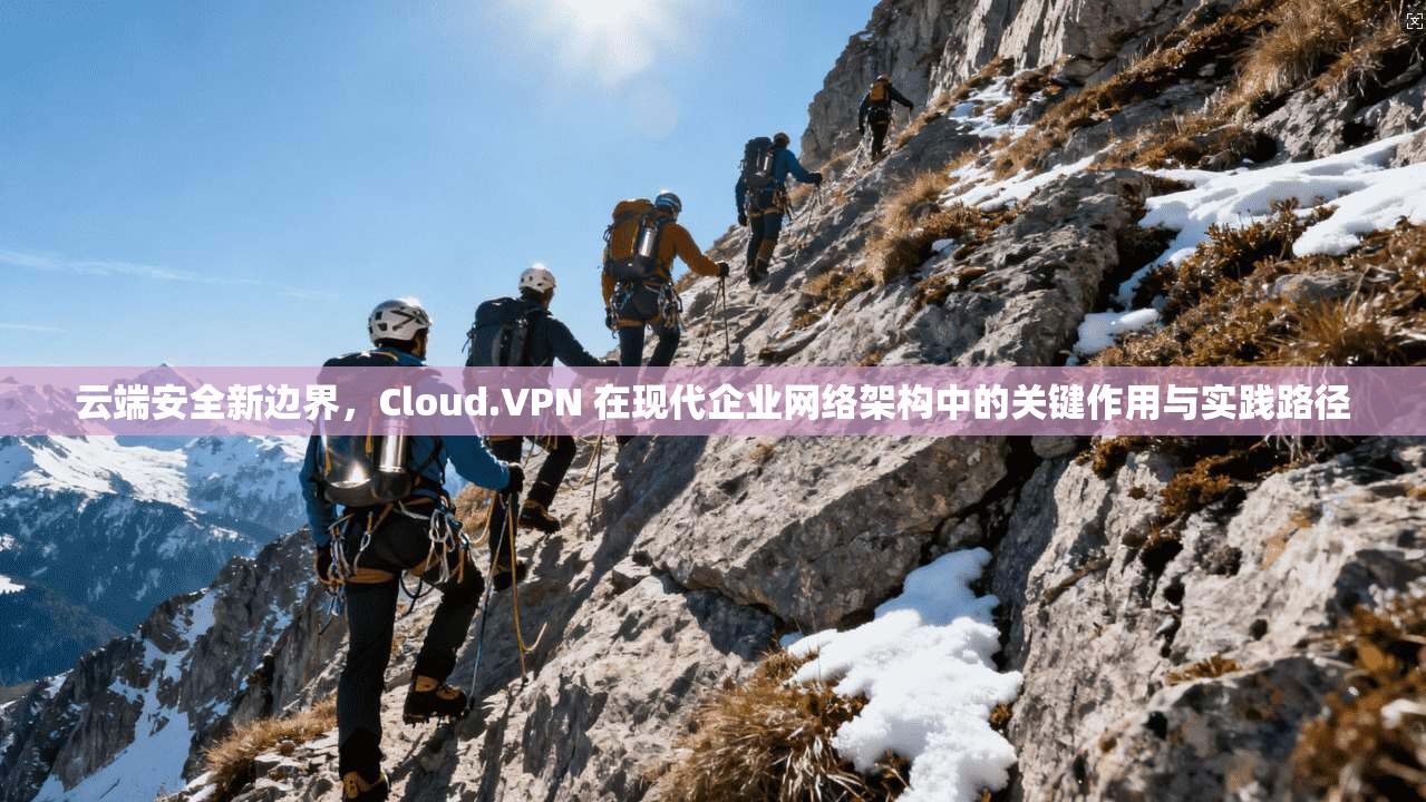 云端安全新边界,Cloud.VPN 在现代企业网络架构中的关键作用与实践路径 云端安全新边界,Cloud.VPN 在现代企业网络架构中的关键作用与实践路径