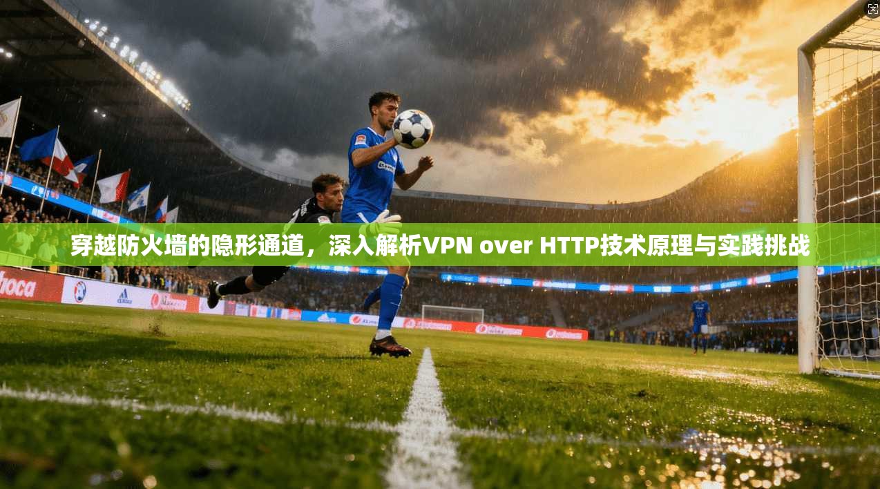 穿越防火墙的隐形通道,深入解析VPN over HTTP技术原理与实践挑战 穿越防火墙的隐形通道,深入解析VPN over HTTP技术原理与实践挑战