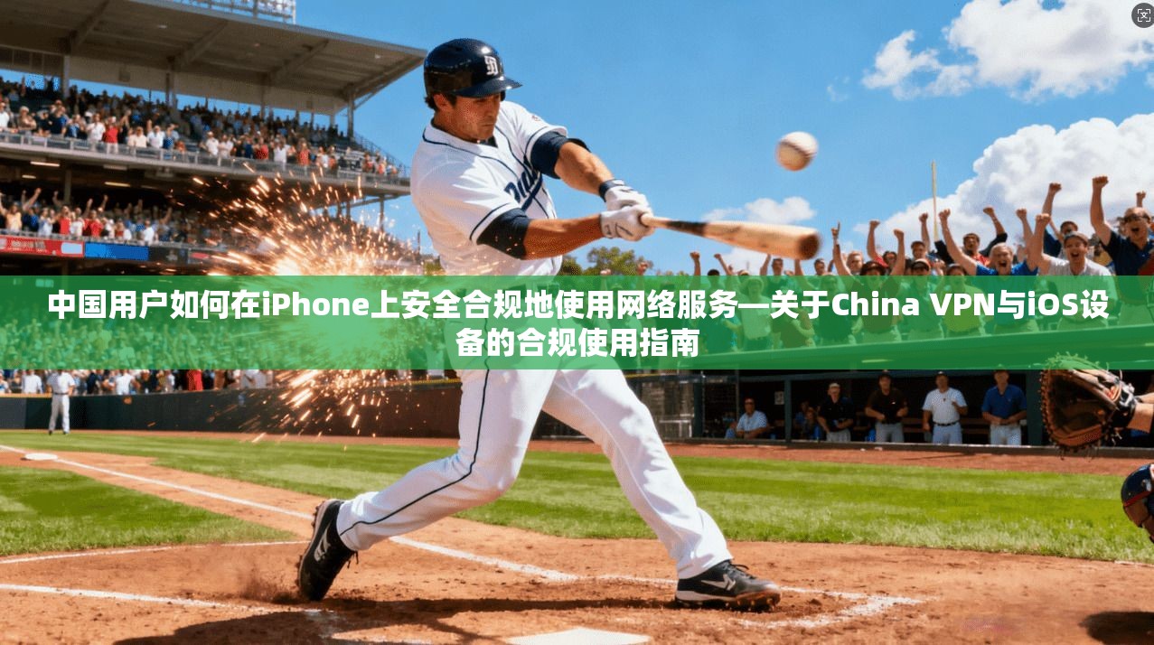 中国用户如何在iPhone上安全合规地使用网络服务—关于China VPN与iOS设备的合规使用指南