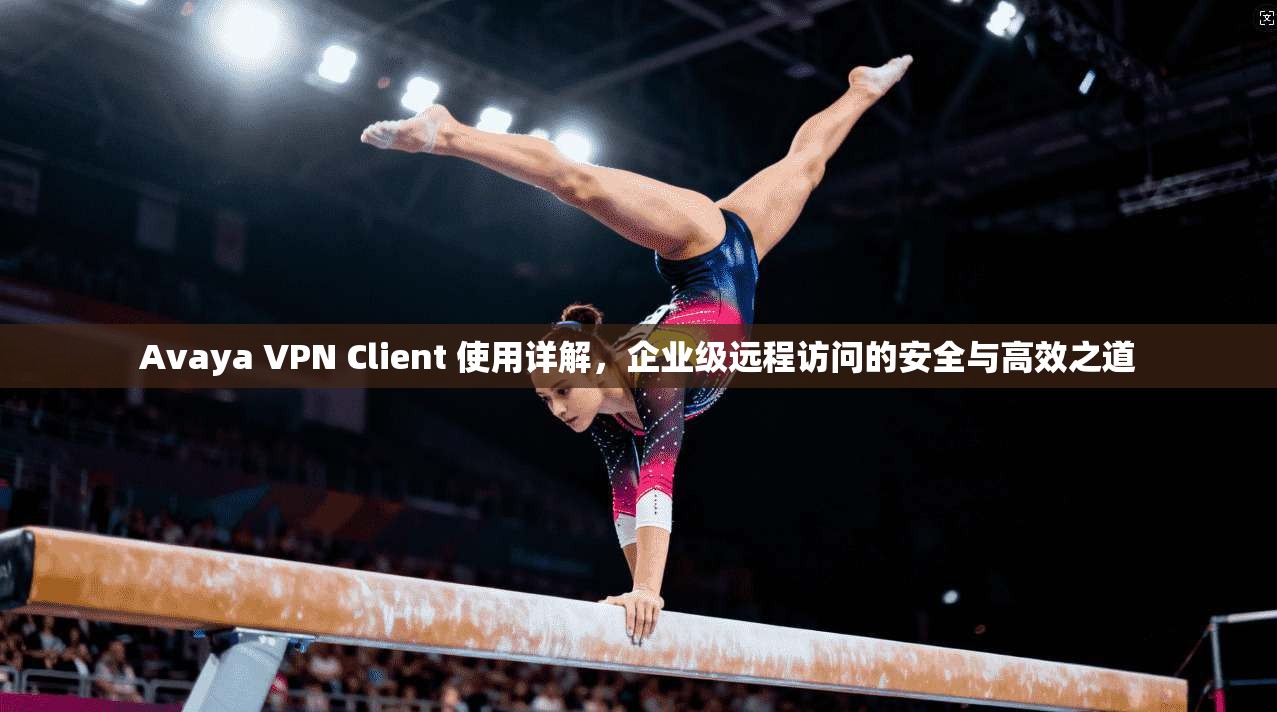 Avaya VPN Client 使用详解，企业级远程访问的安全与高效之道