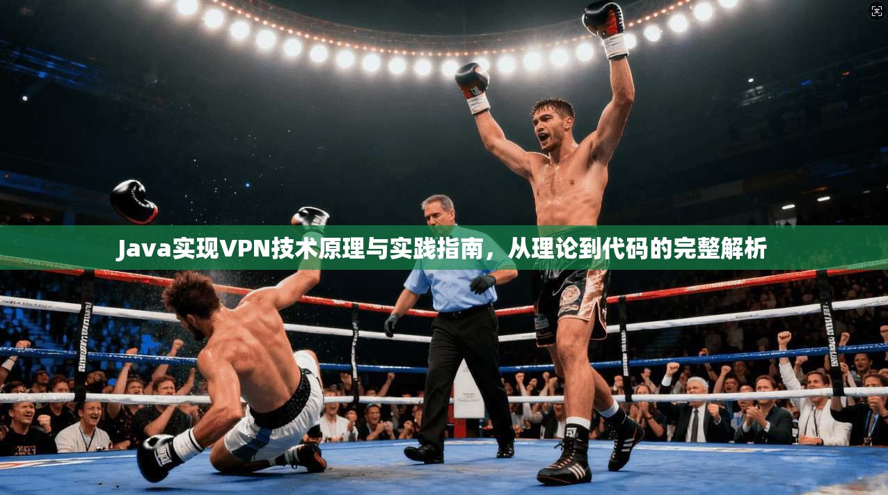 Java实现VPN技术原理与实践指南，从理论到代码的完整解析
