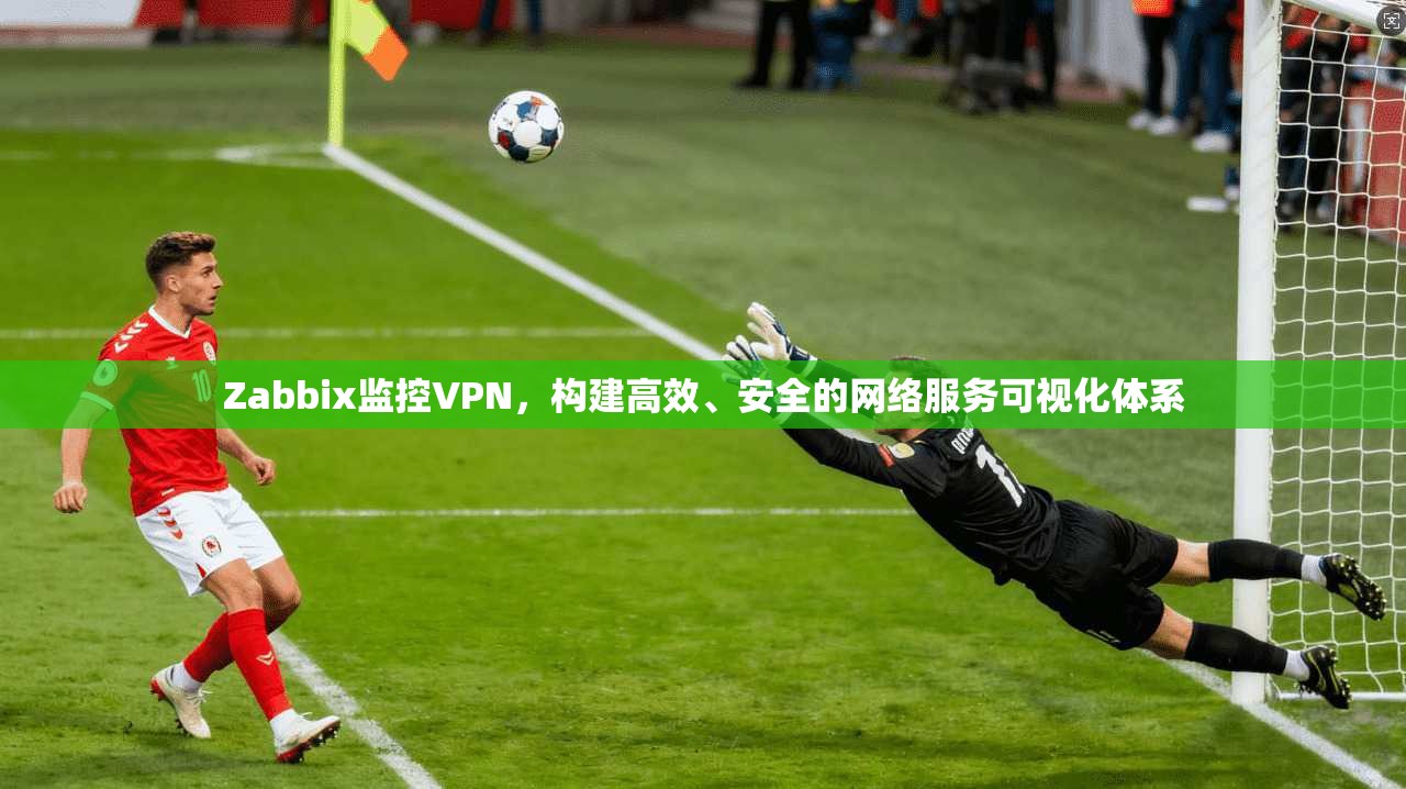 Zabbix监控VPN,构建高效、安全的网络服务可视化体系 Zabbix监控VPN,构建高效、安全的网络服务可视化体系