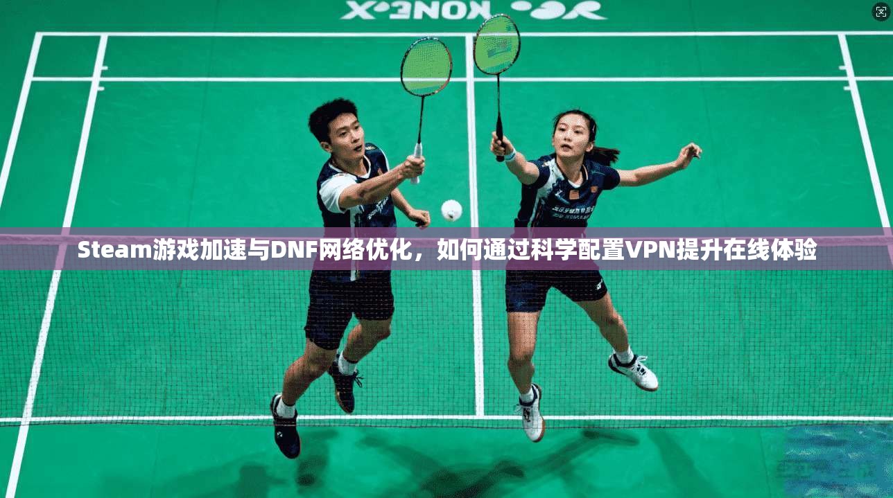 Steam游戏加速与DNF网络优化，如何通过科学配置VPN提升在线体验