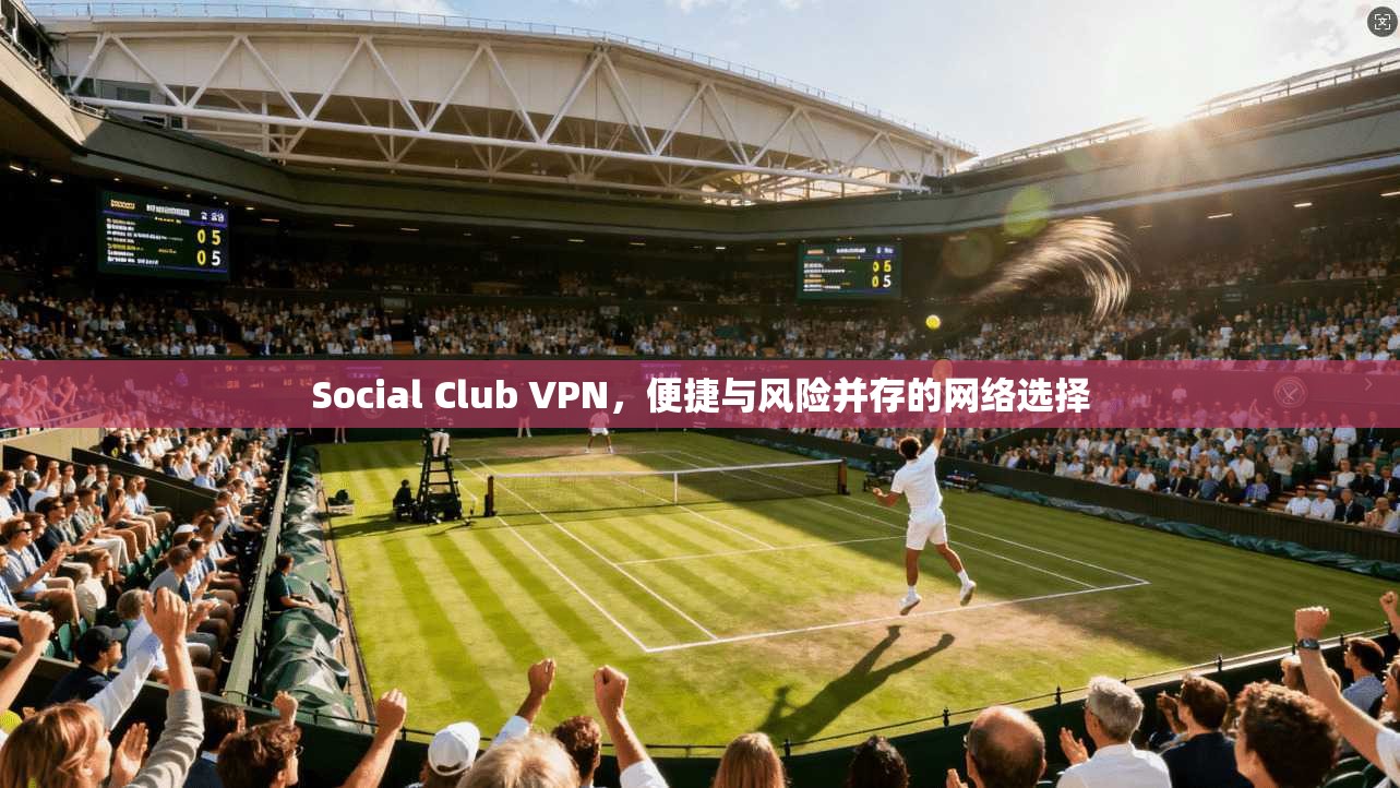 Social Club VPN，便捷与风险并存的网络选择