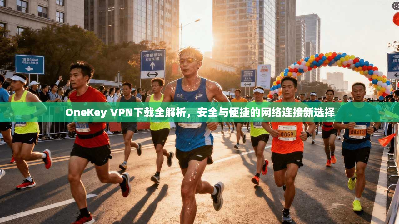 OneKey VPN下载全解析,安全与便捷的网络连接新选择 OneKey VPN下载全解析,安全与便捷的网络连接新选择
