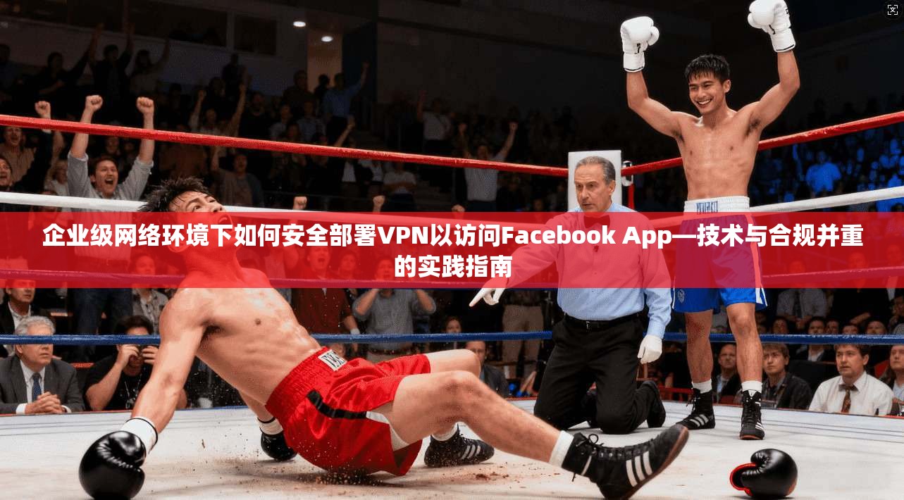 企业级网络环境下如何安全部署VPN以访问Facebook App—技术与合规并重的实践指南 企业级网络环境下如何安全部署VPN以访问Facebook App—技术与合规并重的实践指南