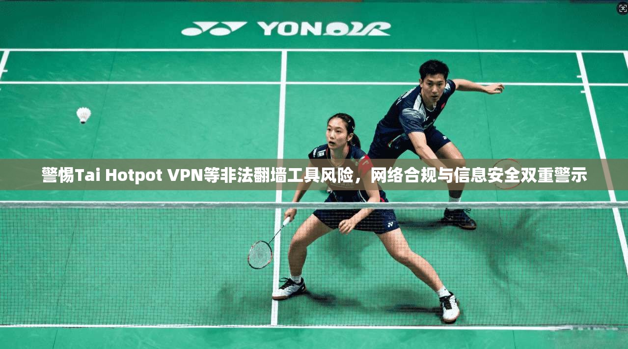 警惕Tai Hotpot VPN等非法翻墙工具风险，网络合规与信息安全双重警示