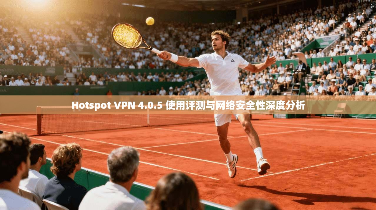 Hotspot VPN 4.0.5 使用评测与网络安全性深度分析 Hotspot VPN 4.0.5 使用评测与网络安全性深度分析