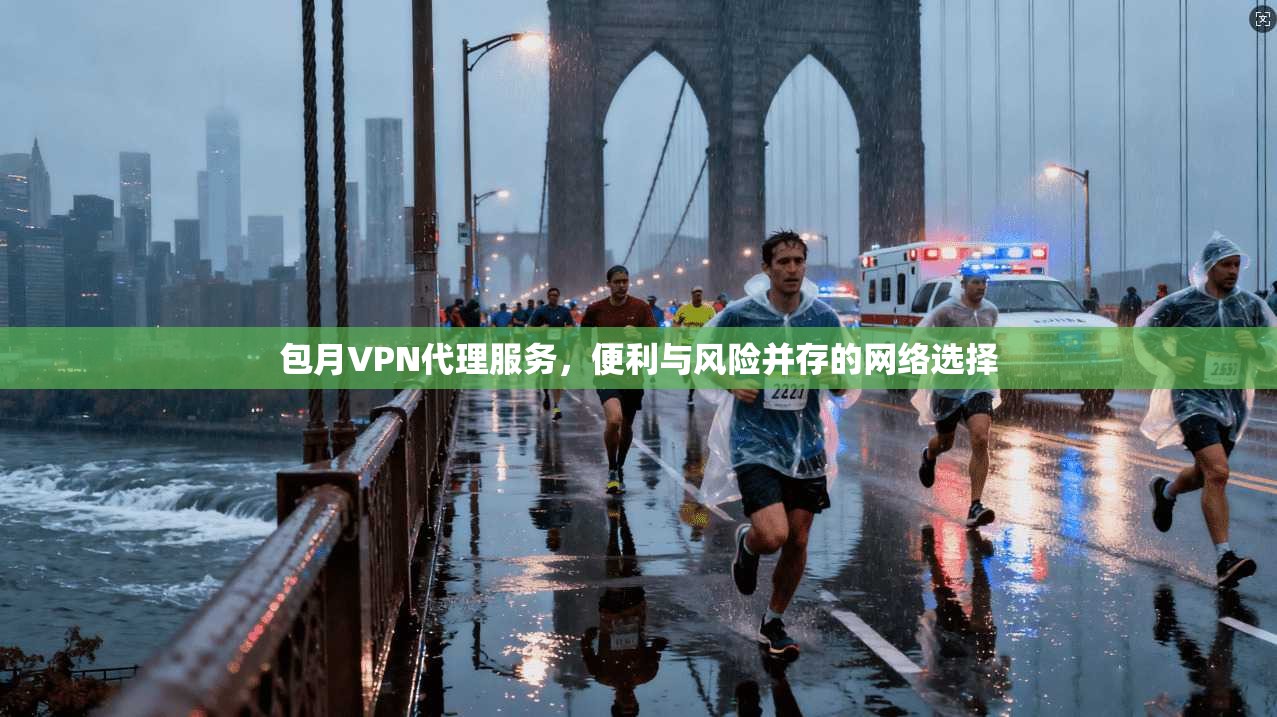 包月VPN代理服务，便利与风险并存的网络选择