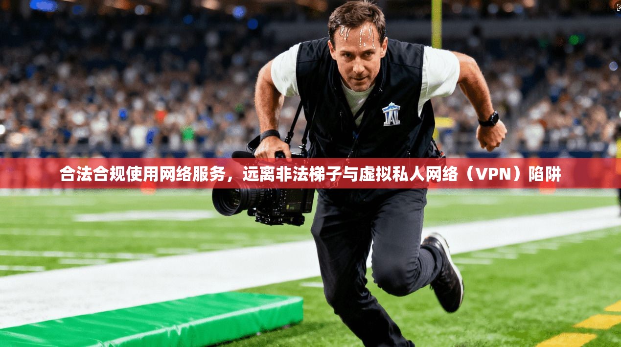合法合规使用网络服务，远离非法梯子与虚拟私人网络（VPN）陷阱