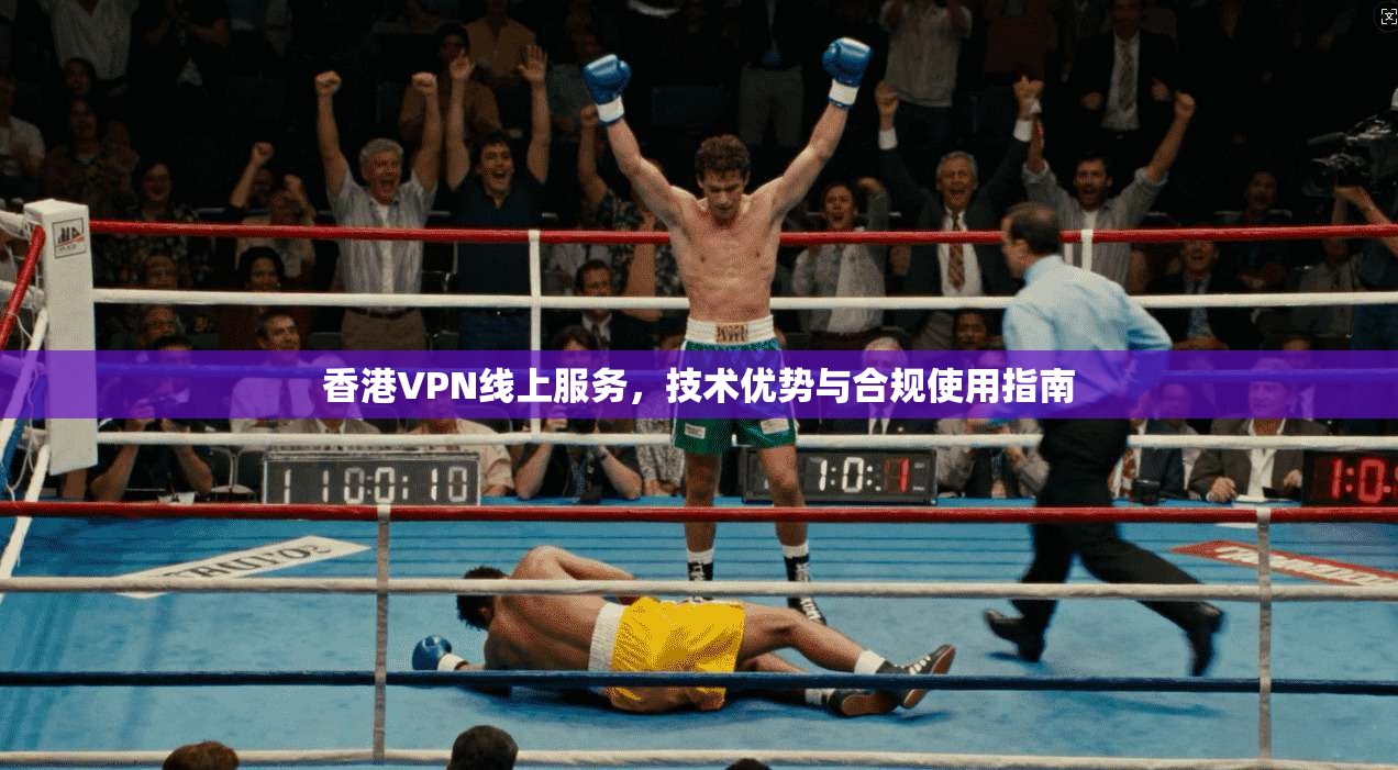 香港VPN线上服务，技术优势与合规使用指南