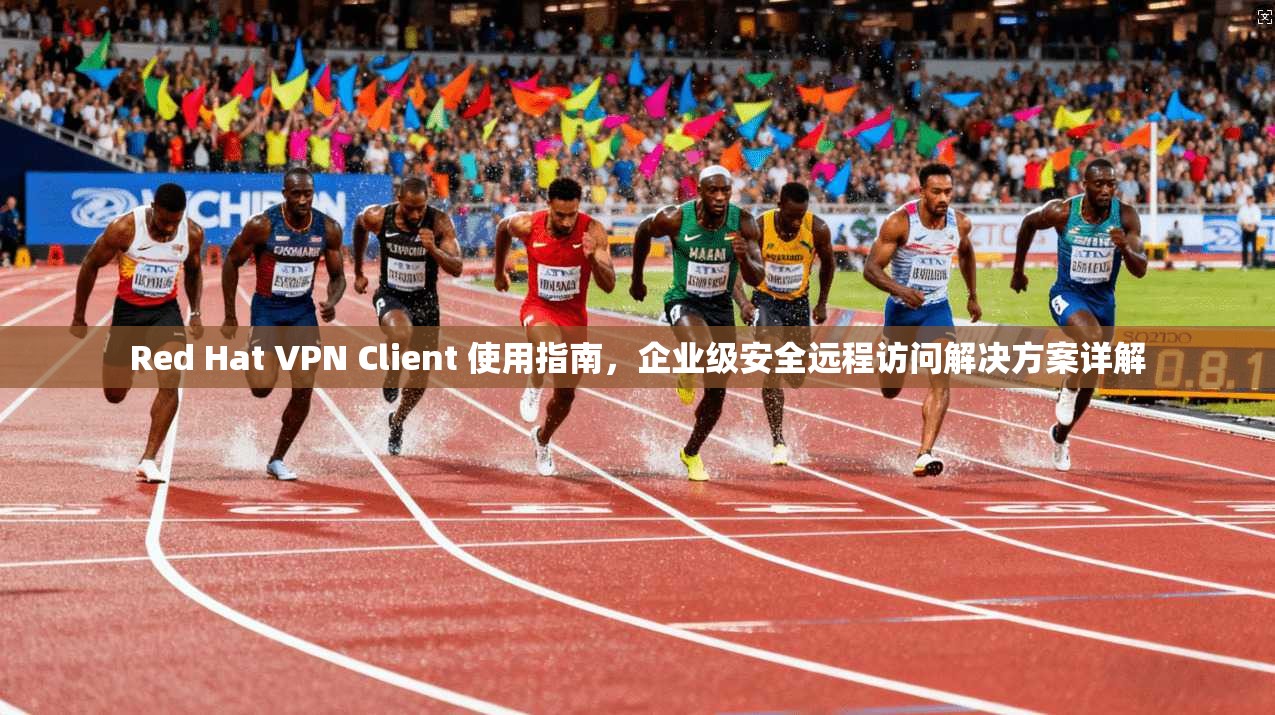 Red Hat VPN Client 使用指南,企业级安全远程访问解决方案详解 Red Hat VPN Client 使用指南,企业级安全远程访问解决方案详解
