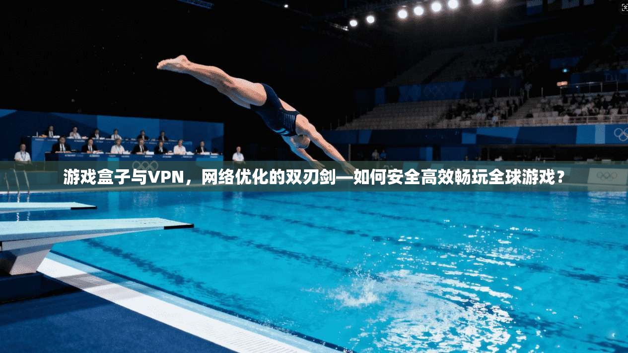 游戏盒子与VPN,网络优化的双刃剑—如何安全高效畅玩全球游戏? 游戏盒子与VPN,网络优化的双刃剑—如何安全高效畅玩全球游戏?