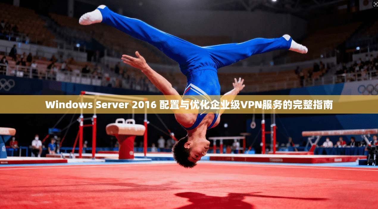 Windows Server 2016 配置与优化企业级VPN服务的完整指南