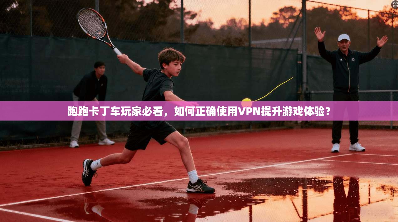 跑跑卡丁车玩家必看，如何正确使用VPN提升游戏体验？