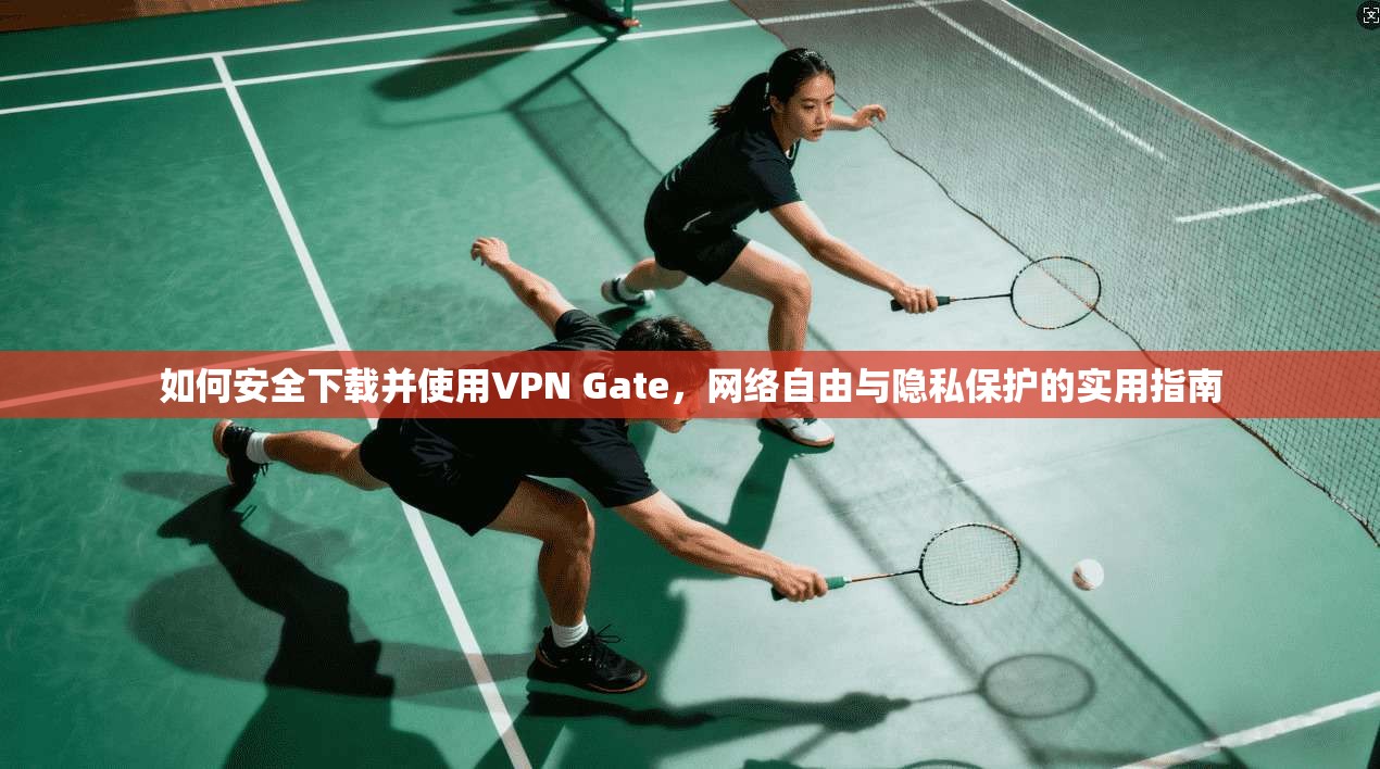 如何安全下载并使用VPN Gate，网络自由与隐私保护的实用指南