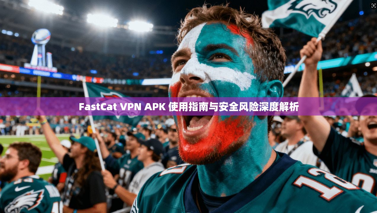 FastCat VPN APK 使用指南与安全风险深度解析 FastCat VPN APK 使用指南与安全风险深度解析