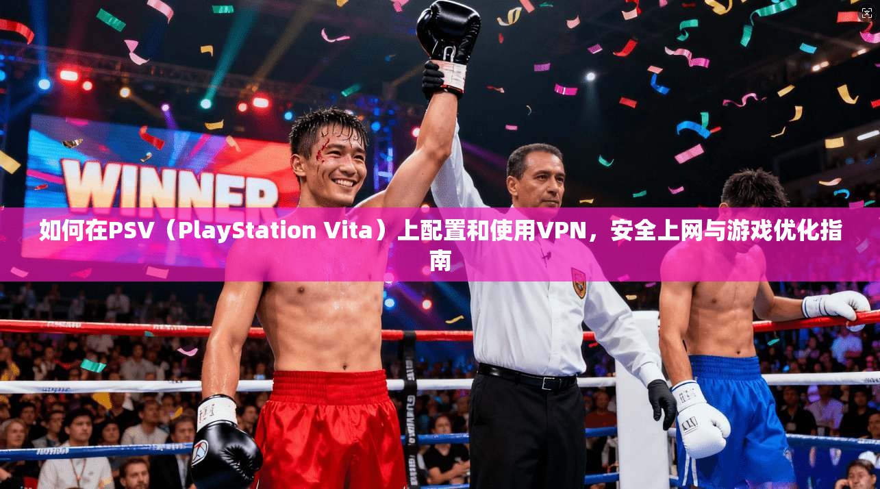 如何在PSV（PlayStation Vita）上配置和使用VPN，安全上网与游戏优化指南