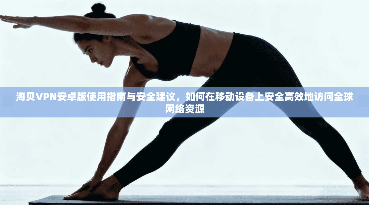 海贝VPN安卓版使用指南与安全建议,如何在移动设备上安全高效地访问全球网络资源 海贝VPN安卓版使用指南与安全建议,如何在移动设备上安全高效地访问全球网络资源