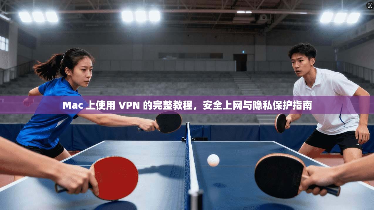 Mac 上使用 VPN 的完整教程，安全上网与隐私保护指南