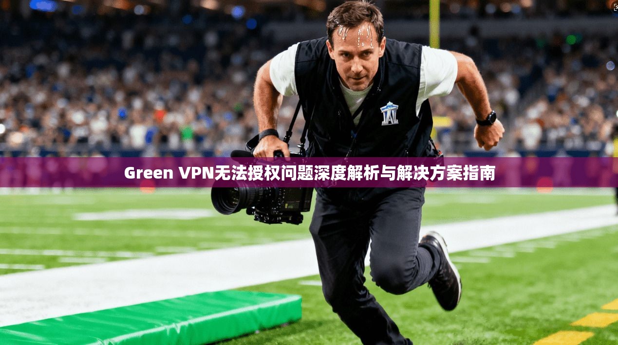 Green VPN无法授权问题深度解析与解决方案指南 Green VPN无法授权问题深度解析与解决方案指南