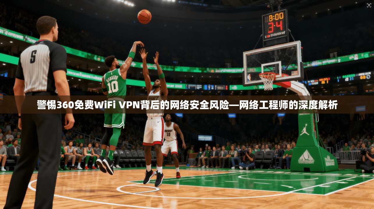 警惕360免费WiFi VPN背后的网络安全风险—网络工程师的深度解析