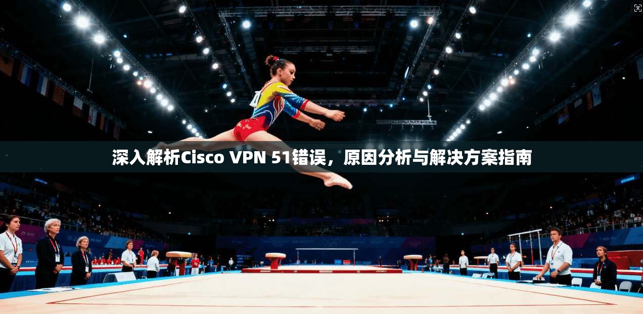 深入解析Cisco VPN 51错误，原因分析与解决方案指南