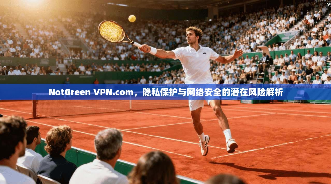 NotGreen VPN.com,隐私保护与网络安全的潜在风险解析 NotGreen VPN.com,隐私保护与网络安全的潜在风险解析