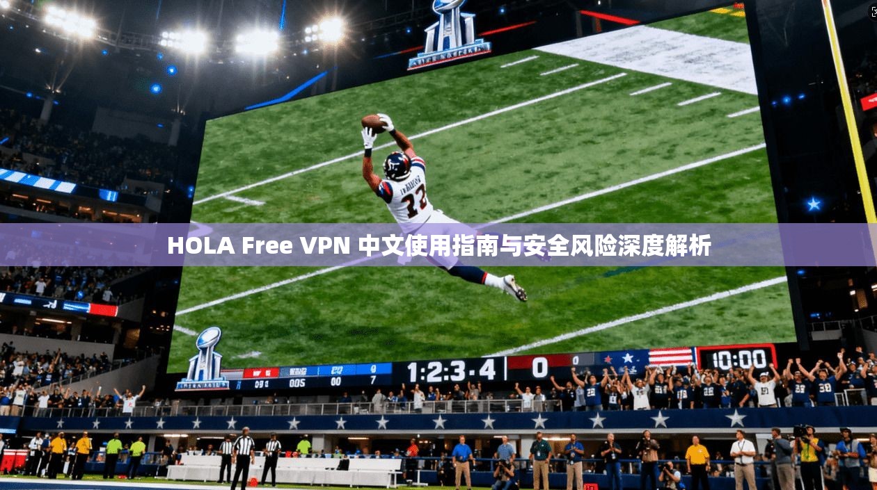 HOLA Free VPN 中文使用指南与安全风险深度解析