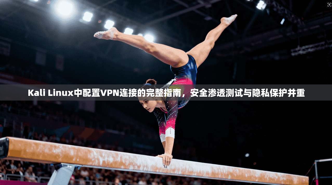 Kali Linux中配置VPN连接的完整指南，安全渗透测试与隐私保护并重