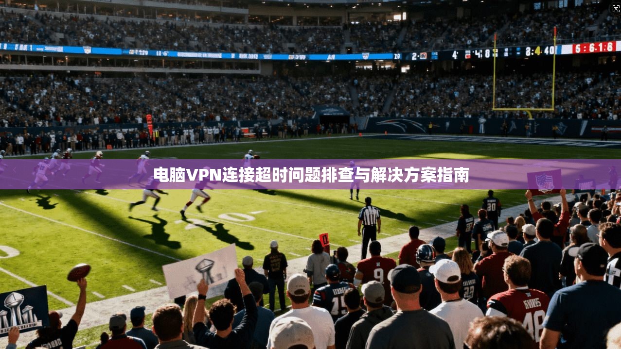 电脑VPN连接超时问题排查与解决方案指南