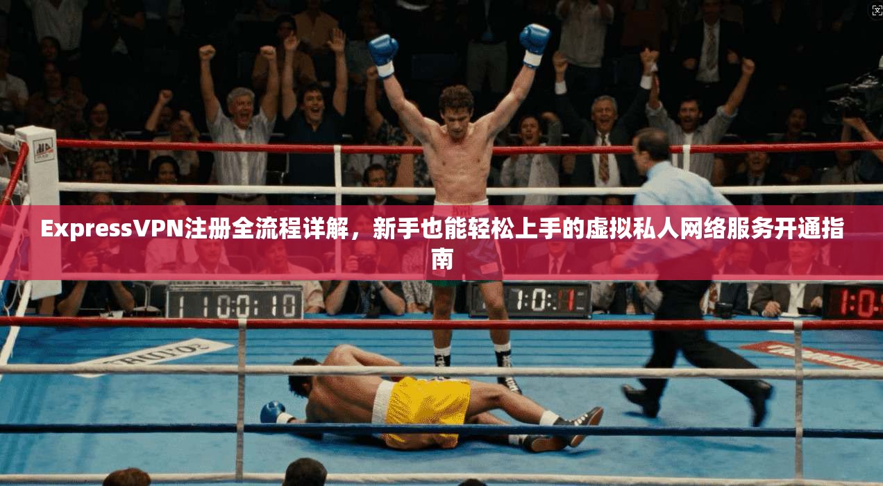 ExpressVPN注册全流程详解，新手也能轻松上手的虚拟私人网络服务开通指南