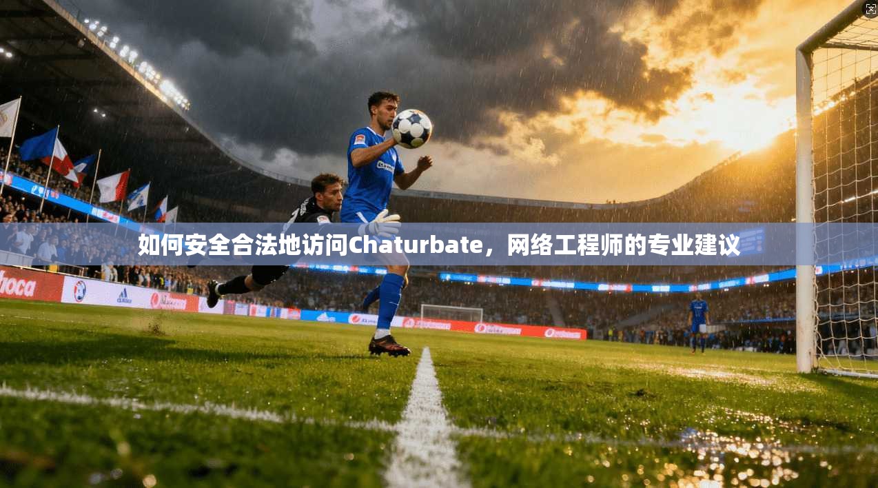 如何安全合法地访问Chaturbate，网络工程师的专业建议