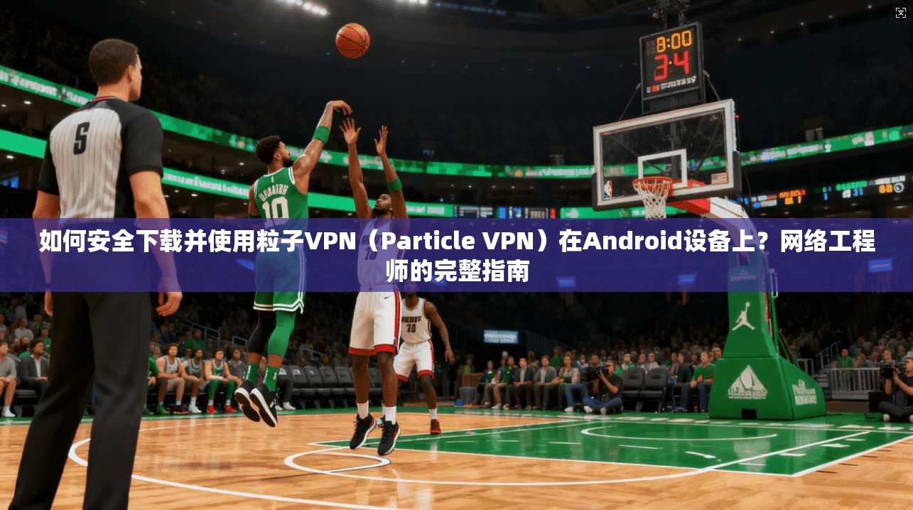如何安全下载并使用粒子VPN（Particle VPN）在Android设备上？网络工程师的完整指南