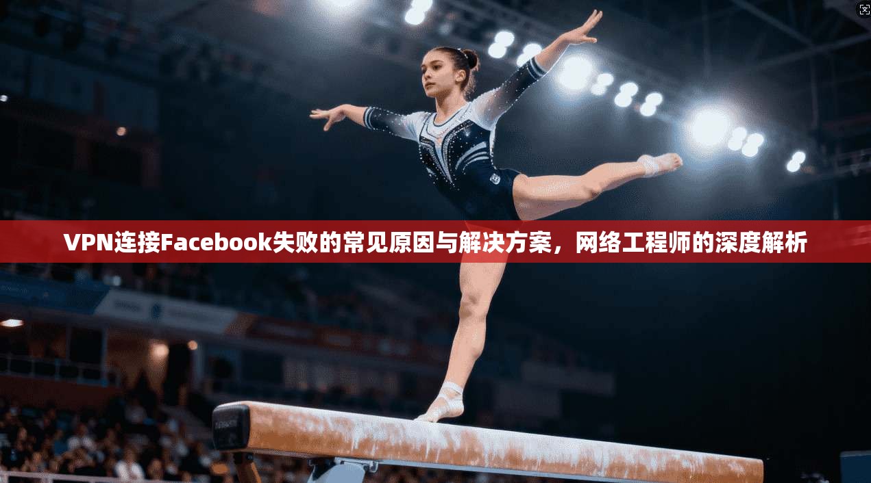 VPN连接Facebook失败的常见原因与解决方案,网络工程师的深度解析 VPN连接Facebook失败的常见原因与解决方案,网络工程师的深度解析