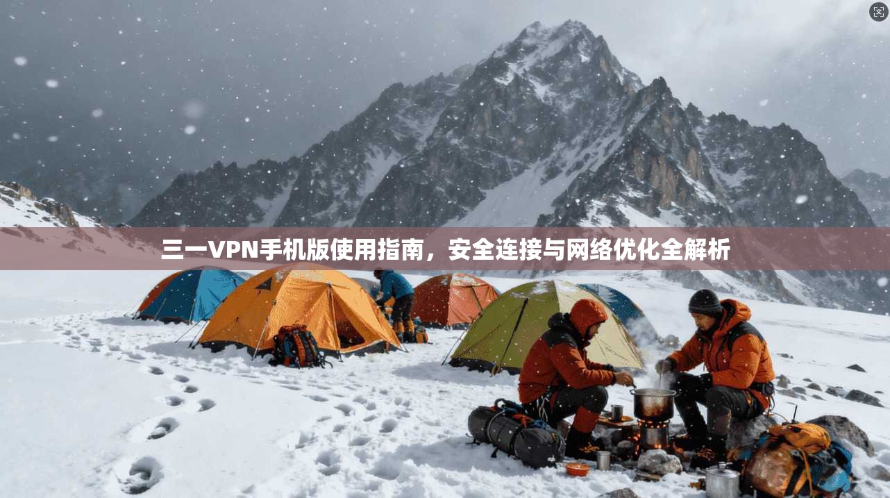 三一VPN手机版使用指南，安全连接与网络优化全解析