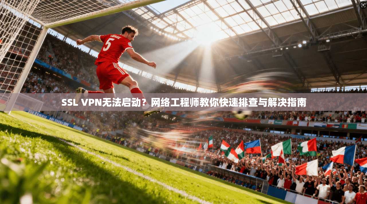 SSL VPN无法启动？网络工程师教你快速排查与解决指南