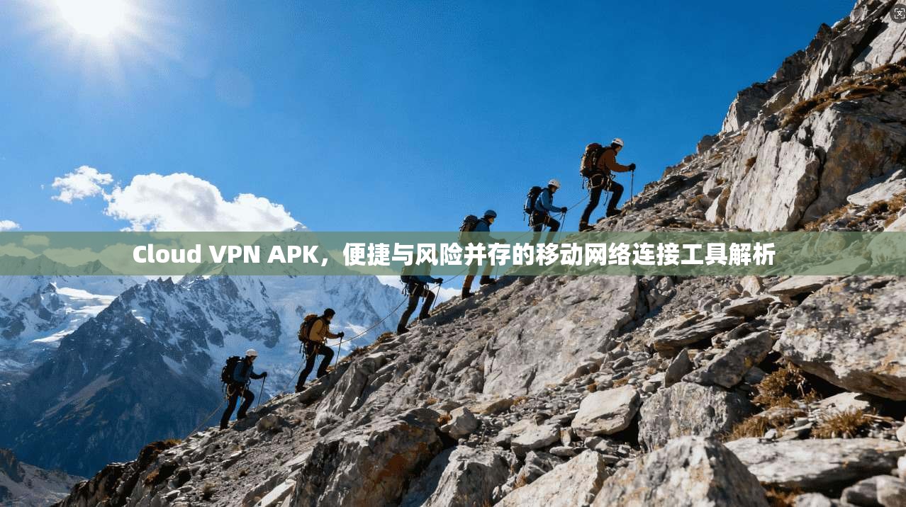 Cloud VPN APK，便捷与风险并存的移动网络连接工具解析