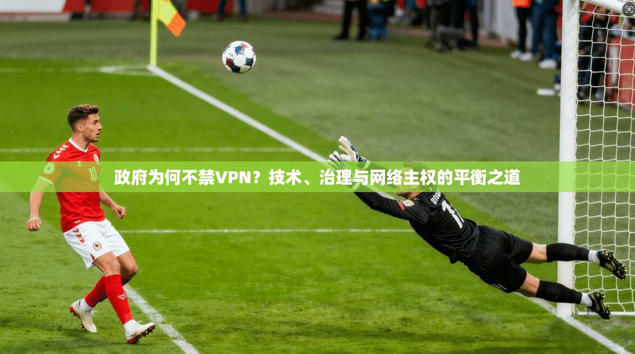 政府为何不禁VPN？技术、治理与网络主权的平衡之道