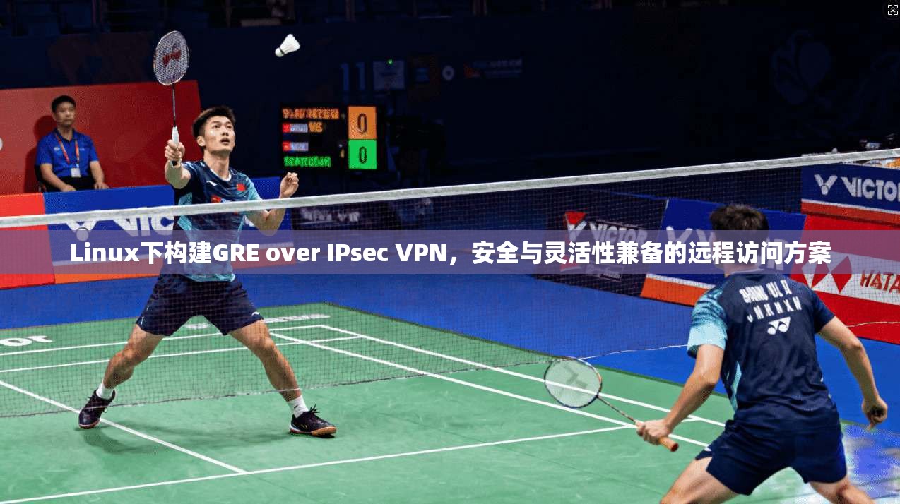 Linux下构建GRE over IPsec VPN，安全与灵活性兼备的远程访问方案